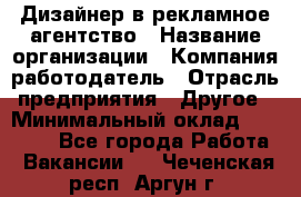 Дизайнер в рекламное агентство › Название организации ­ Компания-работодатель › Отрасль предприятия ­ Другое › Минимальный оклад ­ 28 000 - Все города Работа » Вакансии   . Чеченская респ.,Аргун г.